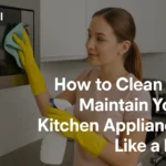 How to Clean and Maintain Your Kitchen Appliances Like a Pro